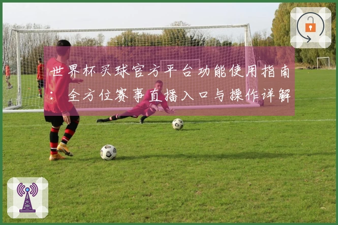 世界杯买球官方平台功能使用指南：全方位赛事直播入口与操作详解