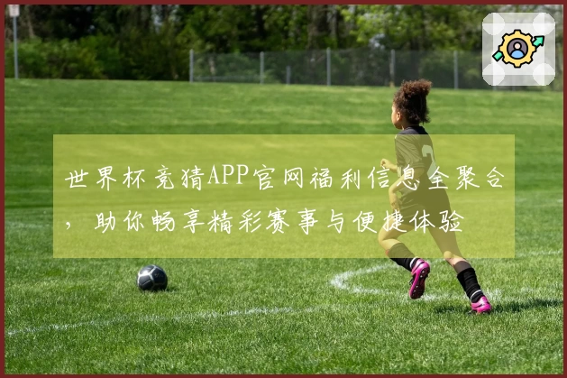 世界杯竞猜APP官网福利信息全聚合，助你畅享精彩赛事与便捷体验