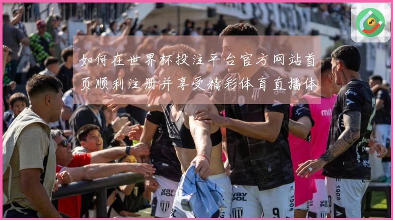 如何在世界杯投注平台官方网站首页顺利注册并享受精彩体育直播体验