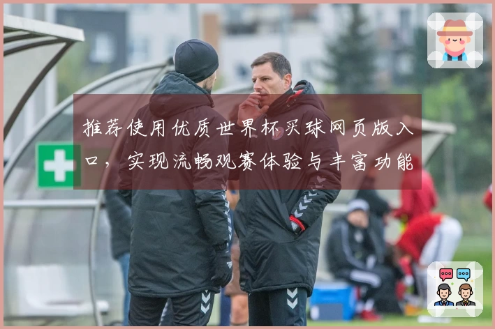 推荐使用优质世界杯买球网页版入口，实现流畅观赛体验与丰富功能探索