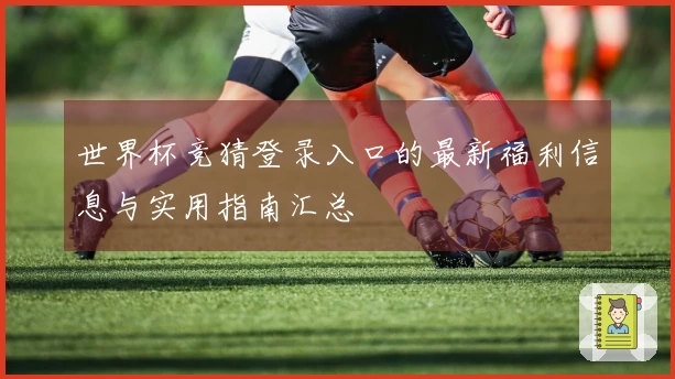 世界杯竞猜登录入口的最新福利信息与实用指南汇总