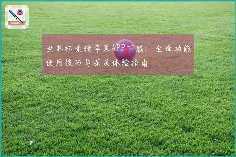 世界杯竞猜苹果APP下载：全面功能使用技巧与深度体验指南