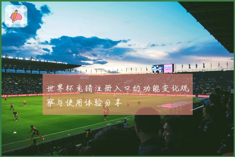 世界杯竞猜注册入口的功能变化观察与使用体验分享