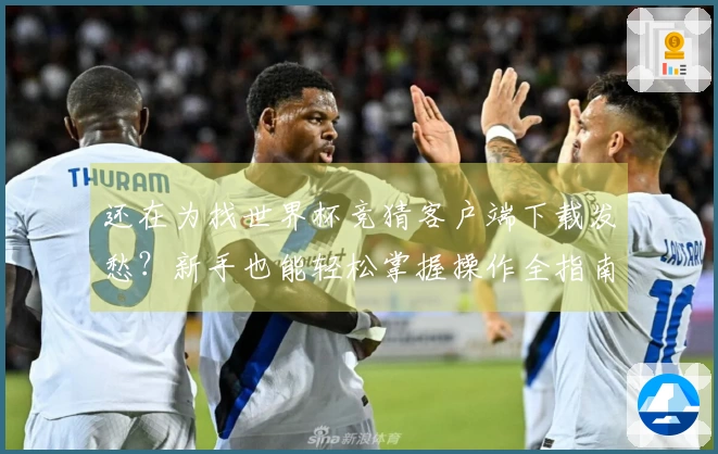 还在为找世界杯竞猜客户端下载发愁？新手也能轻松掌握操作全指南