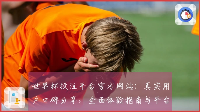世界杯投注平台官方网站：真实用户口碑分享，全面体验指南与平台亮点一网打尽