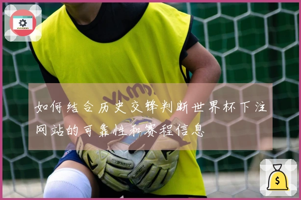 如何结合历史交锋判断世界杯下注网站的可靠性和赛程信息