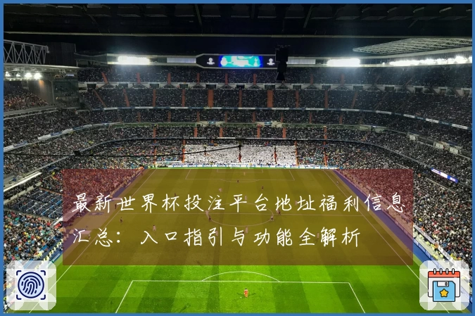 最新世界杯投注平台地址福利信息汇总：入口指引与功能全解析