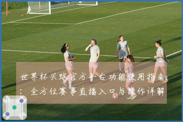 世界杯买球官方平台功能使用指南：全方位赛事直播入口与操作详解
