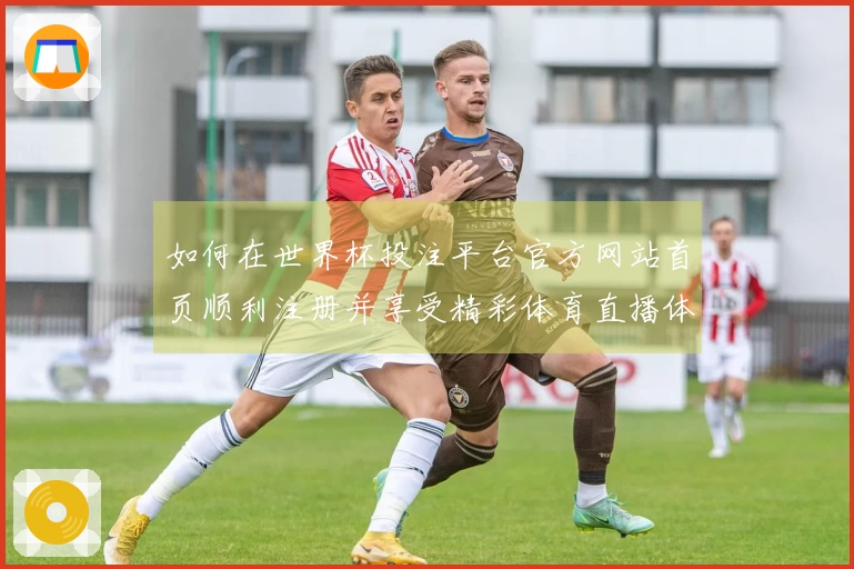如何在世界杯投注平台官方网站首页顺利注册并享受精彩体育直播体验