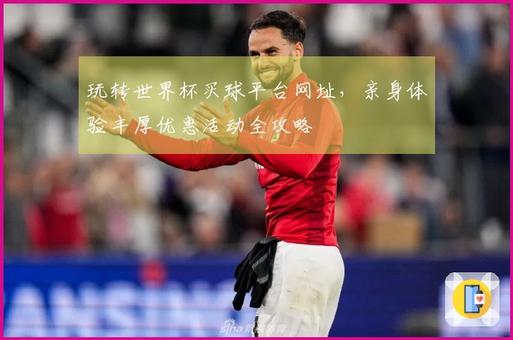玩转世界杯买球平台网址，亲身体验丰厚优惠活动全攻略