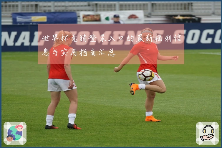 世界杯竞猜登录入口的最新福利信息与实用指南汇总