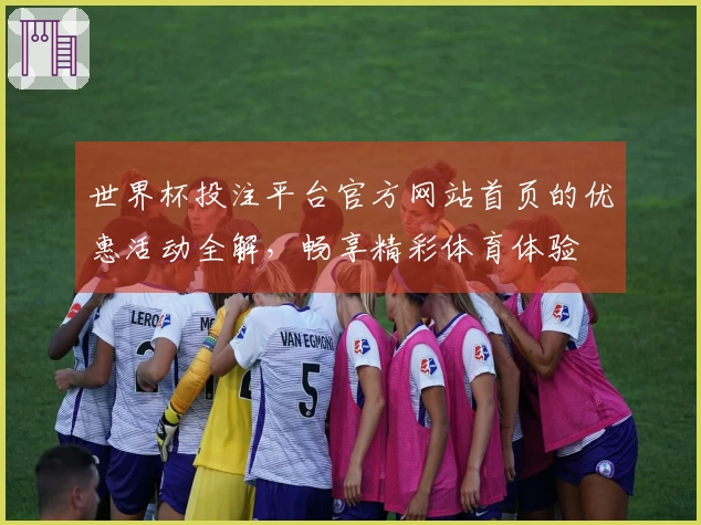 世界杯投注平台官方网站首页的优惠活动全解，畅享精彩体育体验