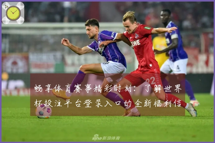 畅享体育赛事精彩时刻：了解世界杯投注平台登录入口的全新福利信息汇总