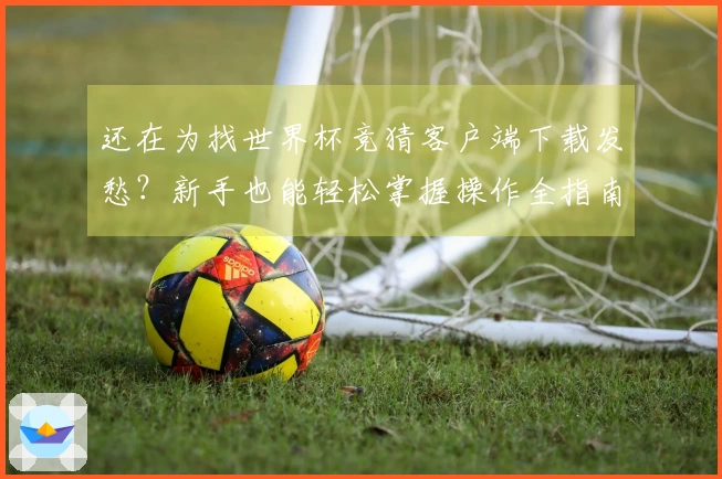 还在为找世界杯竞猜客户端下载发愁？新手也能轻松掌握操作全指南