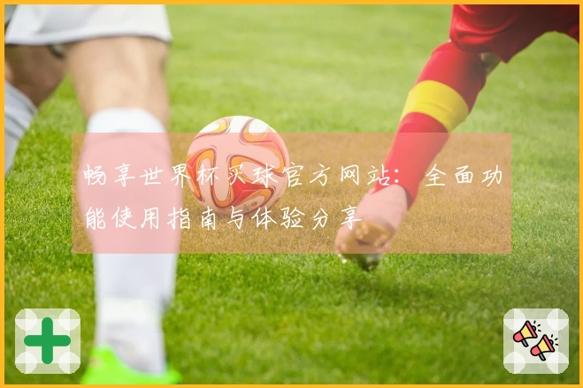 畅享世界杯买球官方网站：全面功能使用指南与体验分享