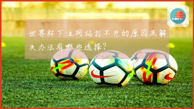 世界杯下注网站打不开的原因及解决办法有哪些选择？