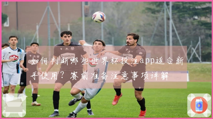 如何判断哪些世界杯投注app适合新手使用?赛前准备注意事项详解