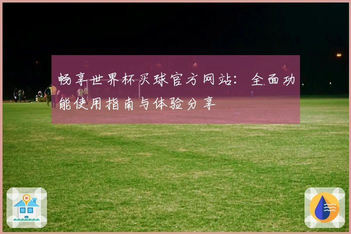 畅享世界杯买球官方网站：全面功能使用指南与体验分享