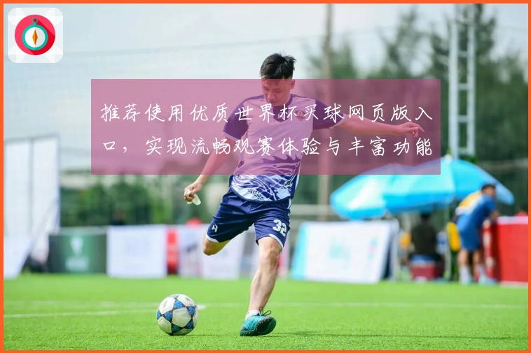 推荐使用优质世界杯买球网页版入口，实现流畅观赛体验与丰富功能探索